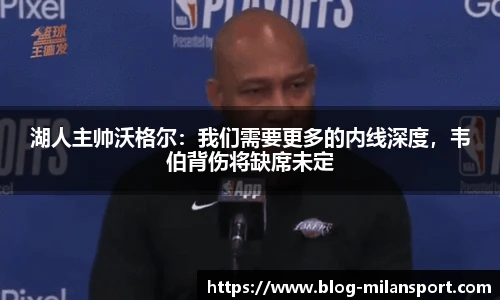 湖人主帅沃格尔：我们需要更多的内线深度，韦伯背伤将缺席未定