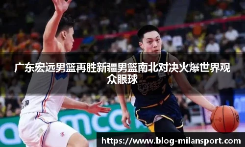 广东宏远男篮再胜新疆男篮南北对决火爆世界观众眼球
