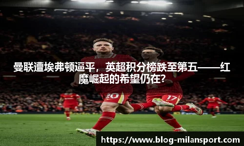 曼联遭埃弗顿逼平，英超积分榜跌至第五——红魔崛起的希望仍在？