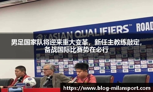 男足国家队将迎来重大变革，新任主教练敲定，备战国际比赛势在必行