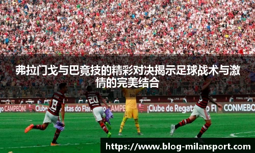 弗拉门戈与巴竟技的精彩对决揭示足球战术与激情的完美结合