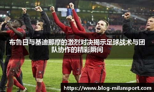 布鲁日与基迪那摩的激烈对决揭示足球战术与团队协作的精彩瞬间