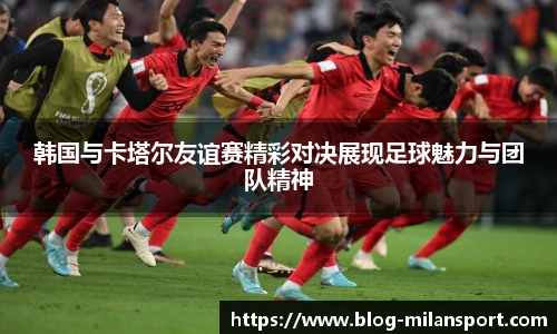 韩国与卡塔尔友谊赛精彩对决展现足球魅力与团队精神