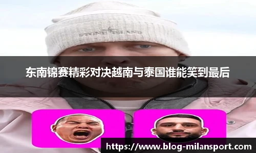 东南锦赛精彩对决越南与泰国谁能笑到最后