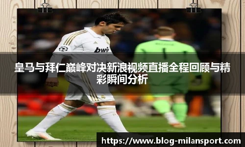 皇马与拜仁巅峰对决新浪视频直播全程回顾与精彩瞬间分析