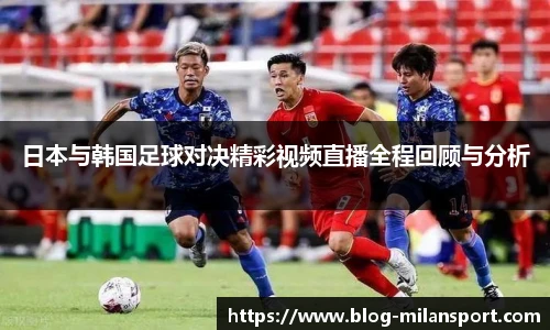日本与韩国足球对决精彩视频直播全程回顾与分析